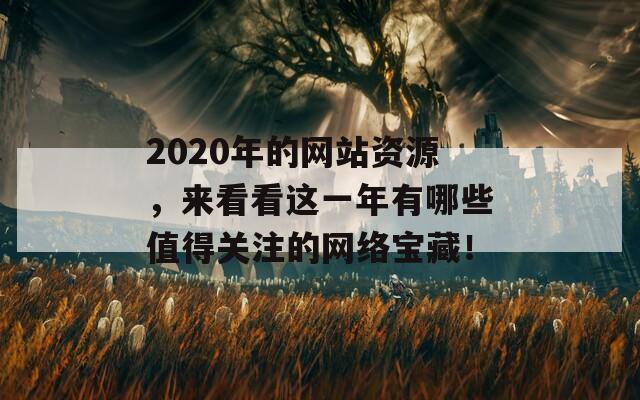 2020年的网站资源，来看看这一年有哪些值得关注的网络宝藏！