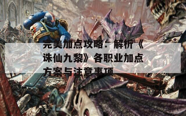 完美加点攻略：解析《诛仙九黎》各职业加点方案与注意事项