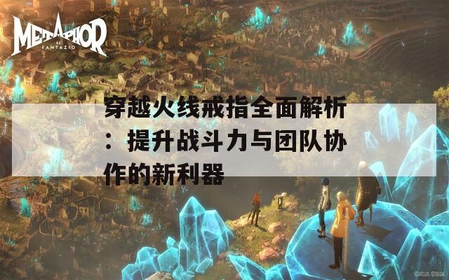 穿越火线戒指全面解析：提升战斗力与团队协作的新利器