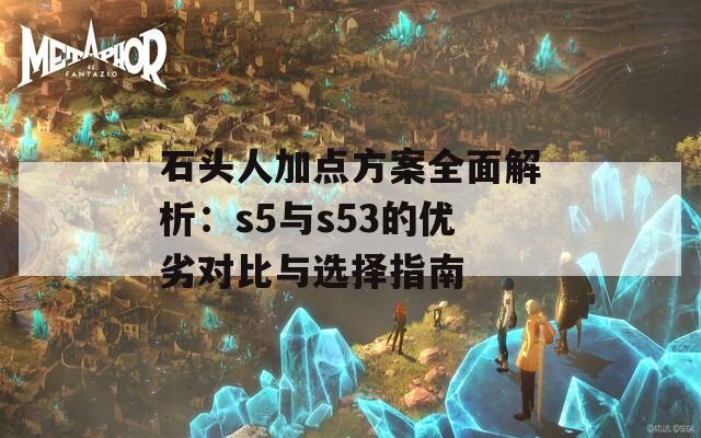 石头人加点方案全面解析：s5与s53的优劣对比与选择指南