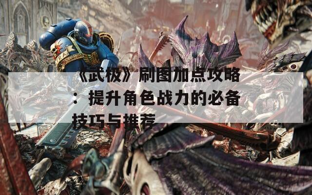 《武极》刷图加点攻略：提升角色战力的必备技巧与推荐