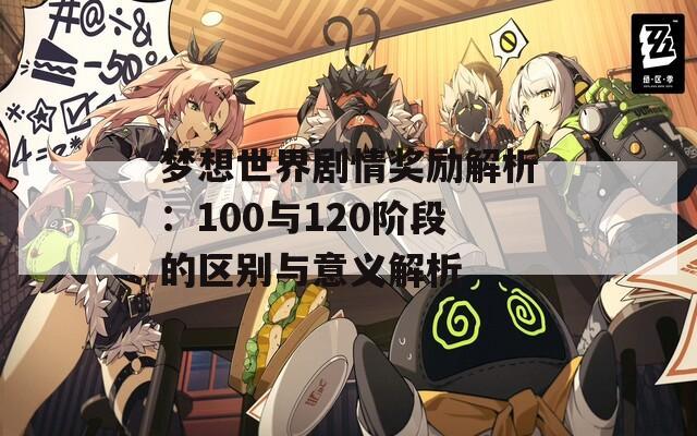 梦想世界剧情奖励解析：100与120阶段的区别与意义解析