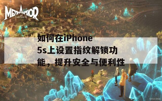 如何在iPhone 5s上设置指纹解锁功能，提升安全与便利性