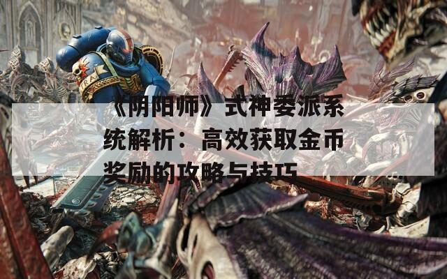 《阴阳师》式神委派系统解析：高效获取金币奖励的攻略与技巧