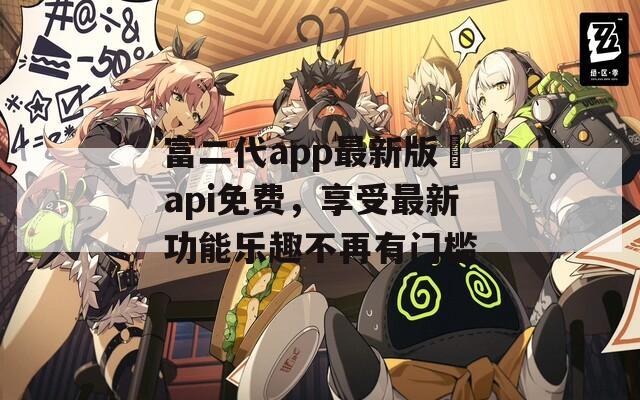 富二代app最新版汅api免费，享受最新功能乐趣不再有门槛