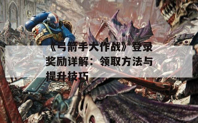 《弓箭手大作战》登录奖励详解：领取方法与提升技巧