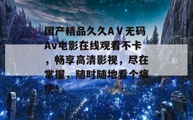 国产精品久久AⅤ无码Av电影在线观看不卡，畅享高清影视，尽在掌握，随时随地看个痛快！