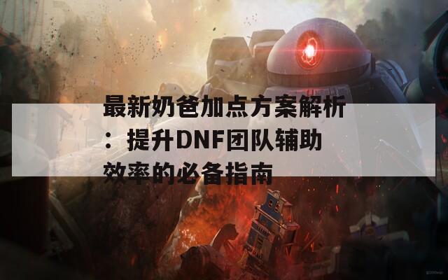 最新奶爸加点方案解析：提升DNF团队辅助效率的必备指南