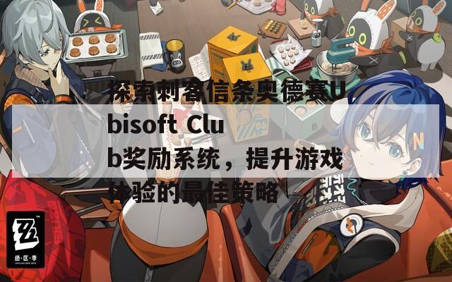 探索刺客信条奥德赛Ubisoft Club奖励系统，提升游戏体验的最佳策略