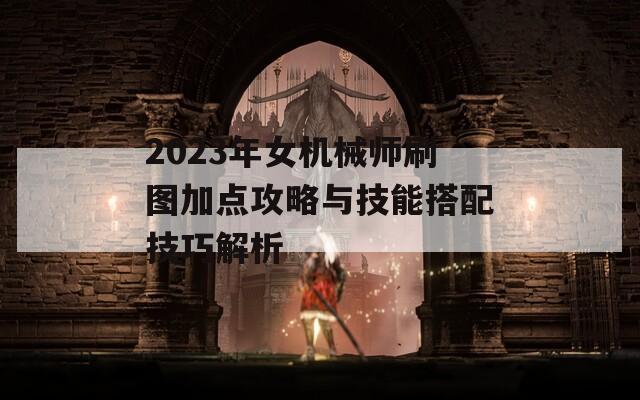 2023年女机械师刷图加点攻略与技能搭配技巧解析