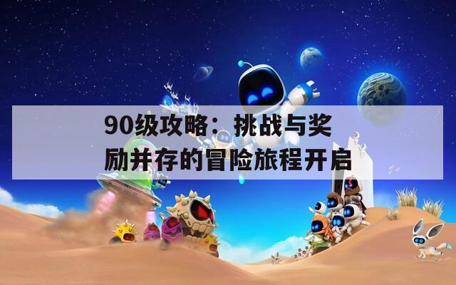 90级攻略：挑战与奖励并存的冒险旅程开启