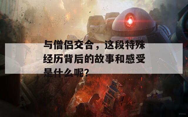 与僧侣交合，这段特殊经历背后的故事和感受是什么呢？