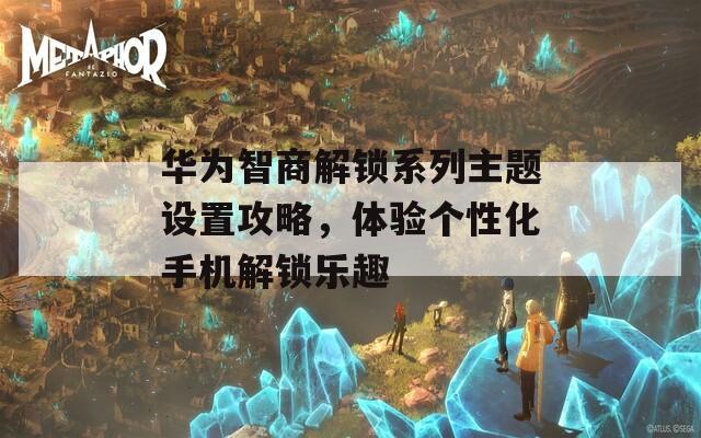 华为智商解锁系列主题设置攻略，体验个性化手机解锁乐趣