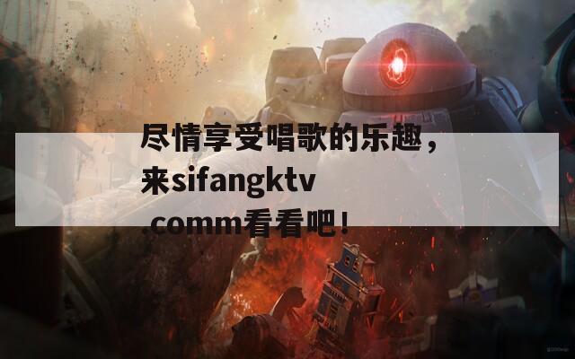 尽情享受唱歌的乐趣，来sifangktv.comm看看吧！