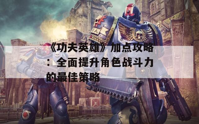 《功夫英雄》加点攻略：全面提升角色战斗力的最佳策略