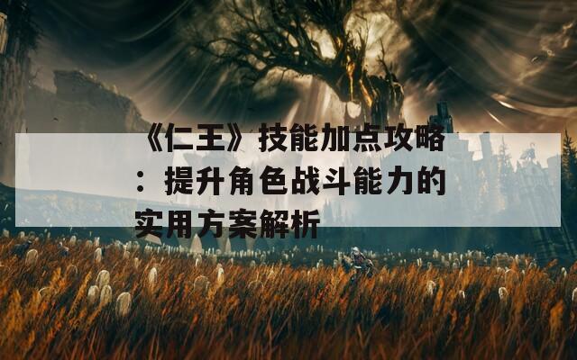 《仁王》技能加点攻略：提升角色战斗能力的实用方案解析