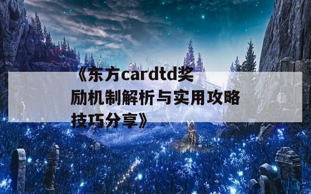 《东方cardtd奖励机制解析与实用攻略技巧分享》