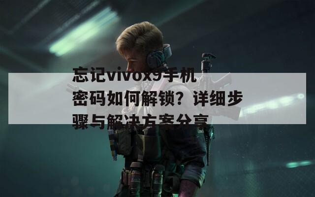 忘记vivox9手机密码如何解锁？详细步骤与解决方案分享