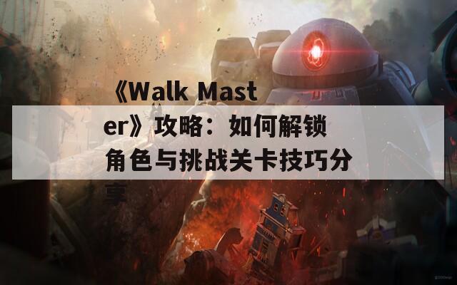 《Walk Master》攻略：如何解锁角色与挑战关卡技巧分享