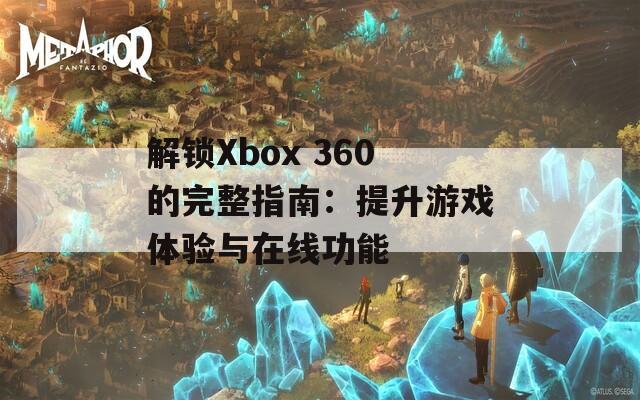 解锁Xbox 360的完整指南：提升游戏体验与在线功能