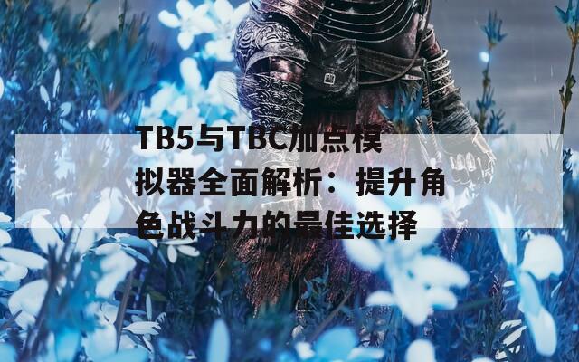 TB5与TBC加点模拟器全面解析：提升角色战斗力的最佳选择