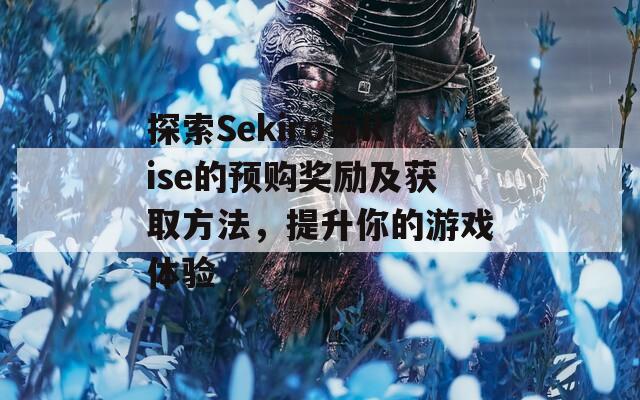 探索Sekiro与Rise的预购奖励及获取方法，提升你的游戏体验