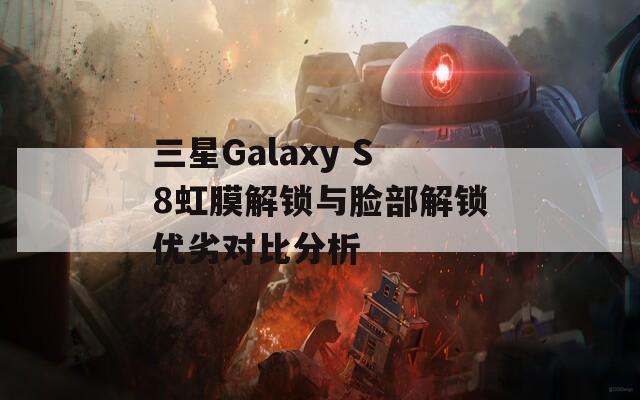 三星Galaxy S8虹膜解锁与脸部解锁优劣对比分析