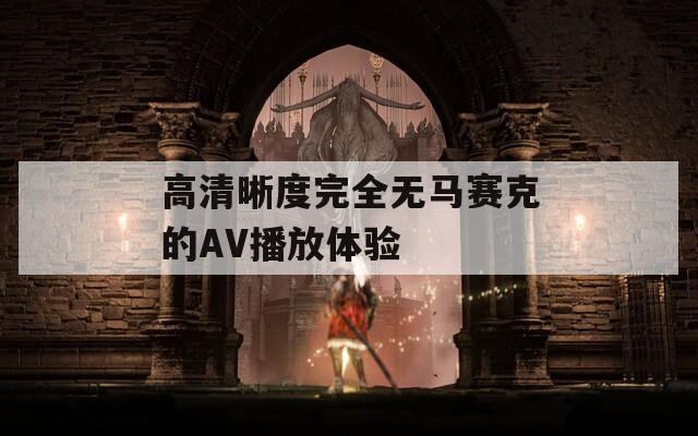 高清晰度完全无马赛克的AV播放体验