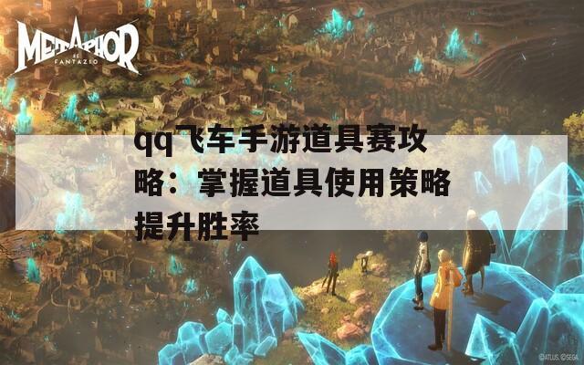 qq飞车手游道具赛攻略：掌握道具使用策略提升胜率