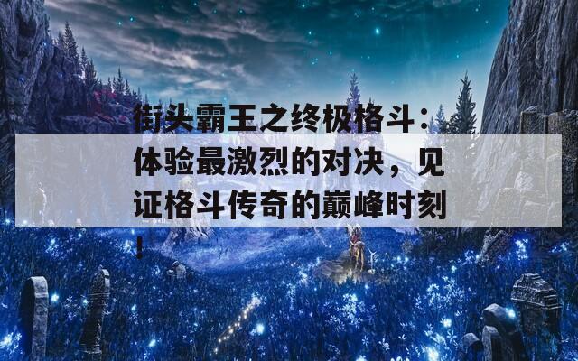 街头霸王之终极格斗：体验最激烈的对决，见证格斗传奇的巅峰时刻！