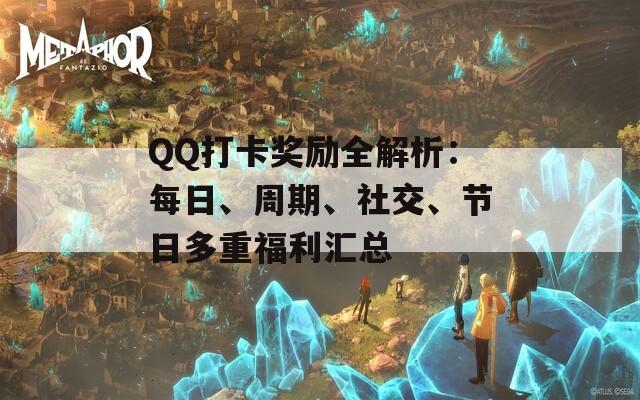 QQ打卡奖励全解析：每日、周期、社交、节日多重福利汇总