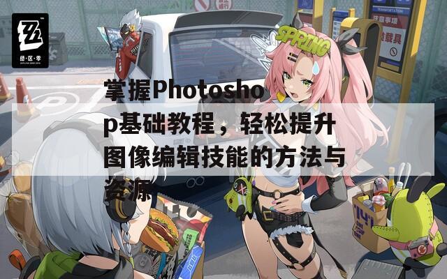 掌握Photoshop基础教程，轻松提升图像编辑技能的方法与资源