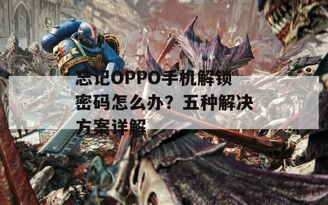 忘记OPPO手机解锁密码怎么办？五种解决方案详解