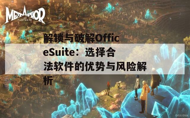 解锁与破解OfficeSuite：选择合法软件的优势与风险解析