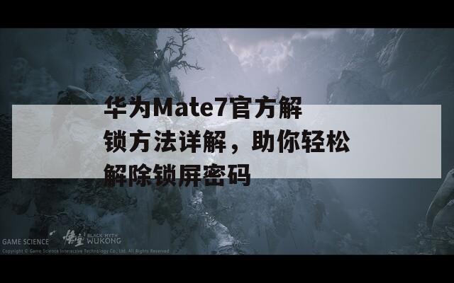 华为Mate7官方解锁方法详解，助你轻松解除锁屏密码