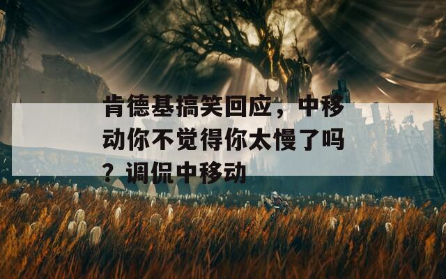 肯德基搞笑回应，中移动你不觉得你太慢了吗？调侃中移动