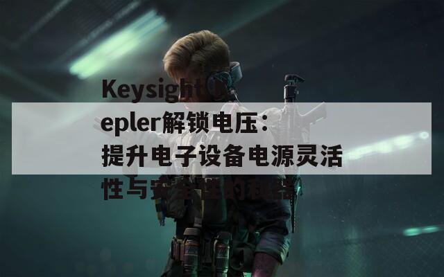 Keysight Kepler解锁电压：提升电子设备电源灵活性与安全性的利器