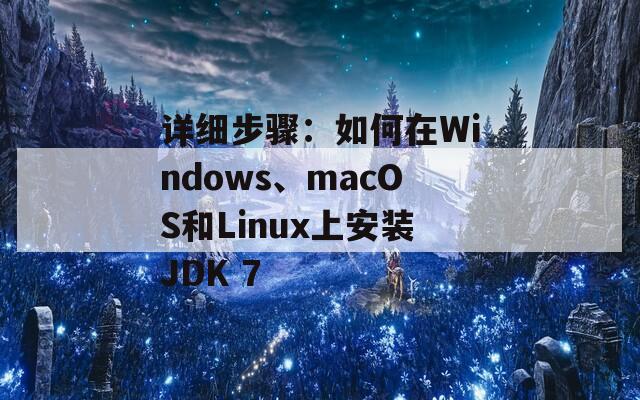 详细步骤：如何在Windows、macOS和Linux上安装JDK 7