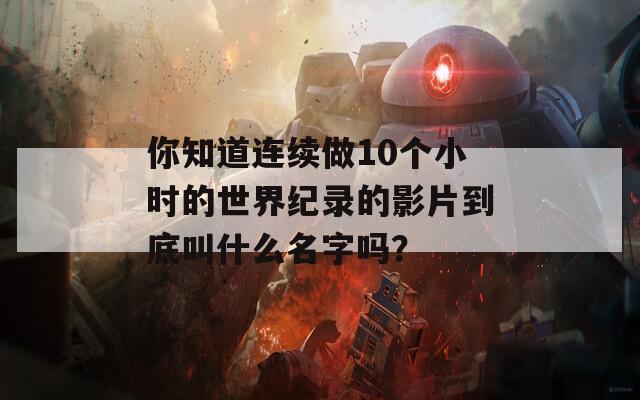 你知道连续做10个小时的世界纪录的影片到底叫什么名字吗？