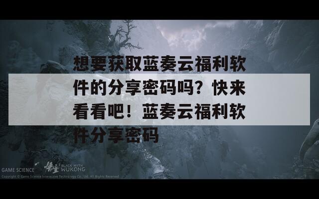 想要获取蓝奏云福利软件的分享密码吗？快来看看吧！蓝奏云福利软件分享密码