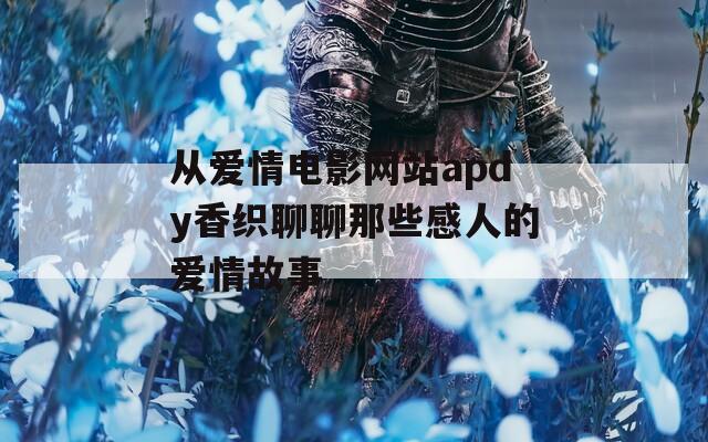 从爱情电影网站apdy香织聊聊那些感人的爱情故事