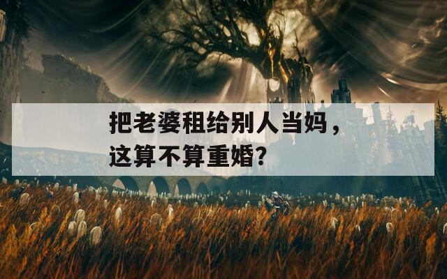 把老婆租给别人当妈，这算不算重婚？