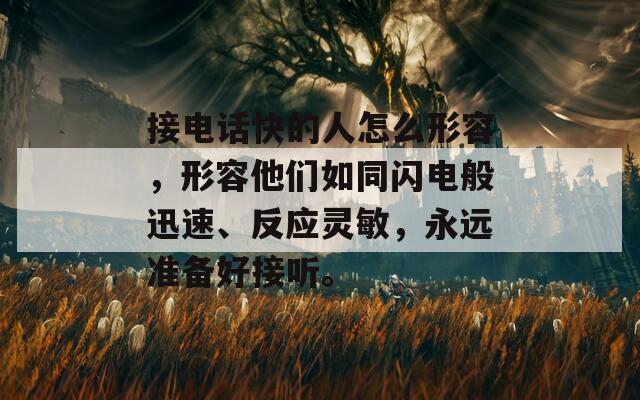 接电话快的人怎么形容，形容他们如同闪电般迅速、反应灵敏，永远准备好接听。