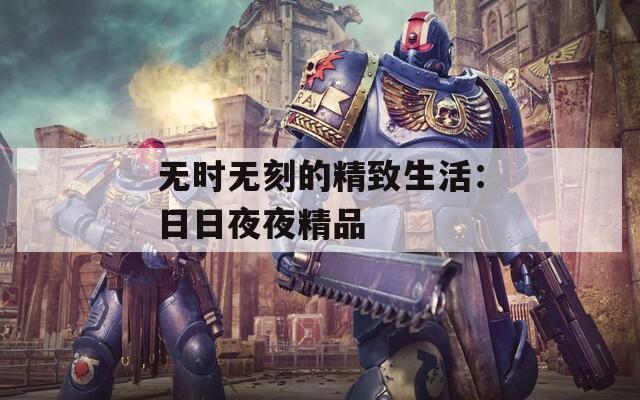 无时无刻的精致生活：日日夜夜精品