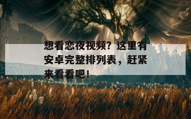 想看恋夜视频？这里有安卓完整排列表，赶紧来看看吧！