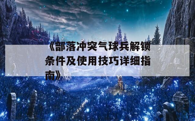 《部落冲突气球兵解锁条件及使用技巧详细指南》