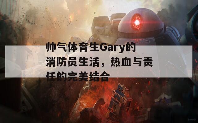 帅气体育生Gary的消防员生活，热血与责任的完美结合