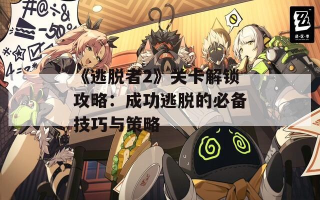 《逃脱者2》关卡解锁攻略：成功逃脱的必备技巧与策略