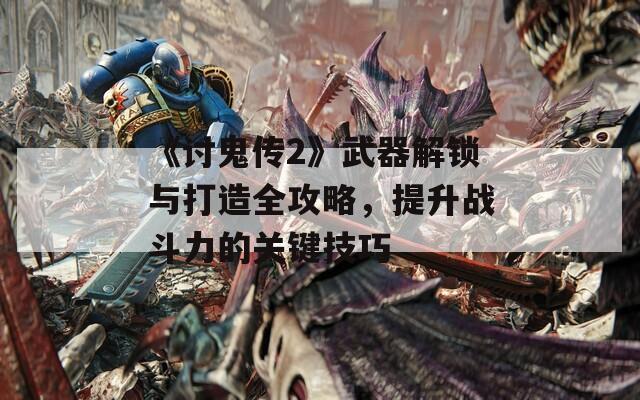 《讨鬼传2》武器解锁与打造全攻略，提升战斗力的关键技巧