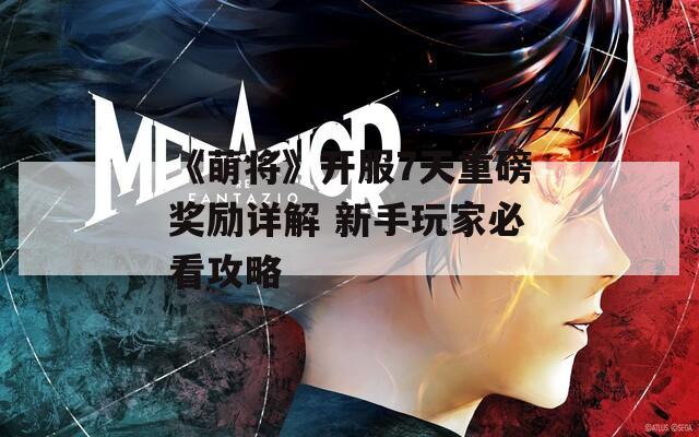 《萌将》开服7天重磅奖励详解 新手玩家必看攻略